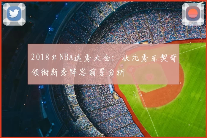 2018年NBA选秀大会：状元秀东契奇领衔新秀阵容前景分析