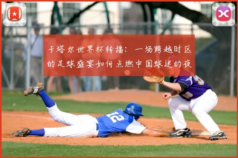 卡塔尔世界杯转播：一场跨越时区的足球盛宴如何点燃中国球迷的夜晚