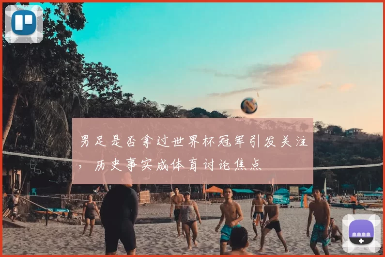 男足是否拿过世界杯冠军引发关注,历史事实成体育讨论焦点