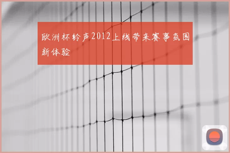 欧洲杯铃声2012上线带来赛事氛围新体验
