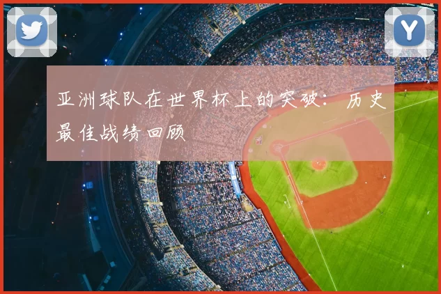 亚洲球队在世界杯上的突破：历史最佳战绩回顾