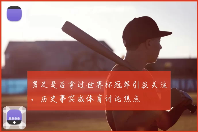 男足是否拿过世界杯冠军引发关注，历史事实成体育讨论焦点