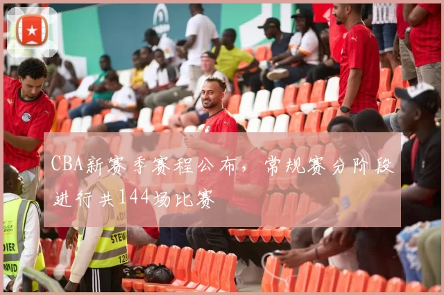 CBA新赛季赛程公布，常规赛分阶段进行共144场比赛