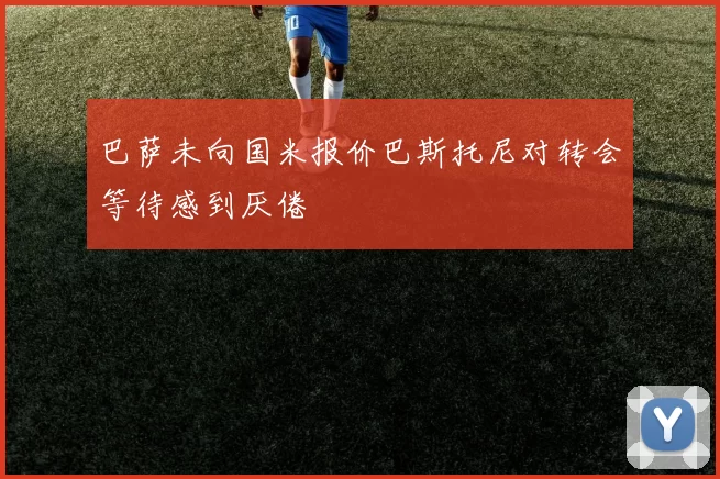 巴萨未向国米报价巴斯托尼对转会等待感到厌倦