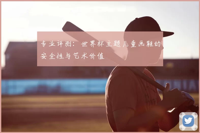 专业评测：世界杯主题儿童画鞋的安全性与艺术价值