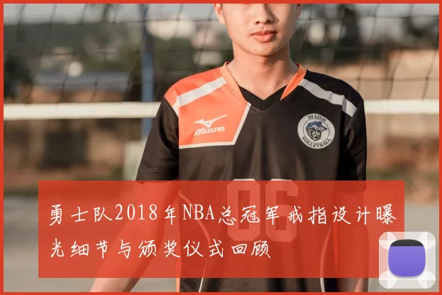 勇士队2018年NBA总冠军戒指设计曝光细节与颁奖仪式回顾