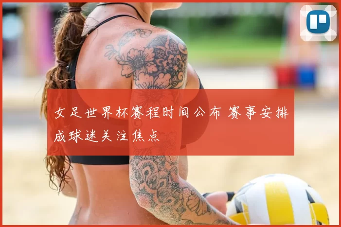 女足世界杯赛程时间公布 赛事安排成球迷关注焦点
