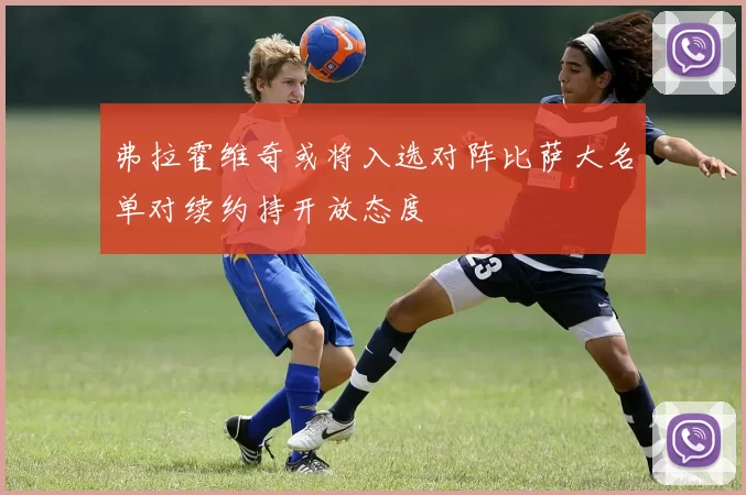 弗拉霍维奇或将入选对阵比萨大名单对续约持开放态度