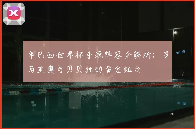 年巴西世界杯夺冠阵容全解析：罗马里奥与贝贝托的黄金组合
