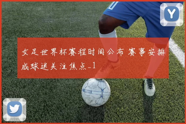 女足世界杯赛程时间公布 赛事安排成球迷关注焦点_1