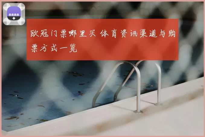 欧冠门票哪里买 体育资讯渠道与购票方式一览