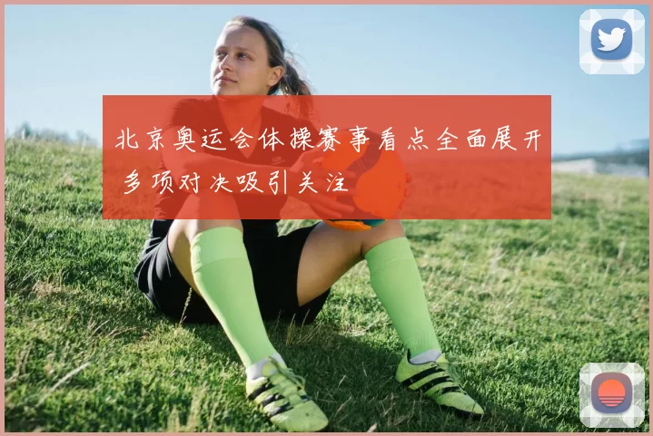 北京奥运会体操赛事看点全面展开 多项对决吸引关注
