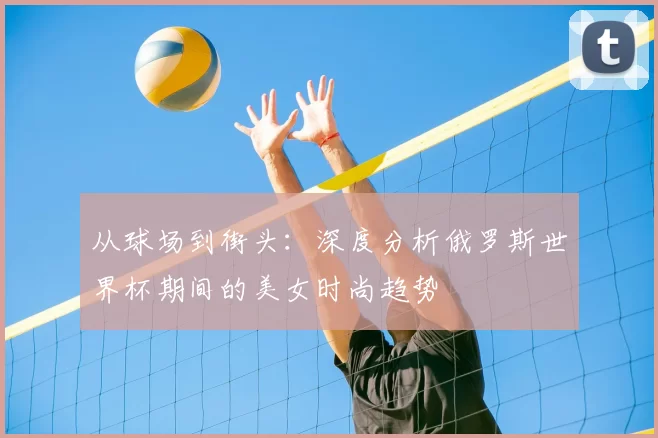 从球场到街头：深度分析俄罗斯世界杯期间的美女时尚趋势