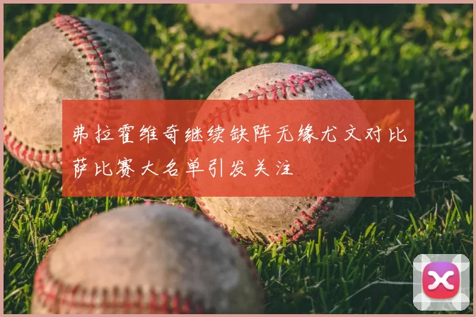 弗拉霍维奇继续缺阵无缘尤文对比萨比赛大名单引发关注