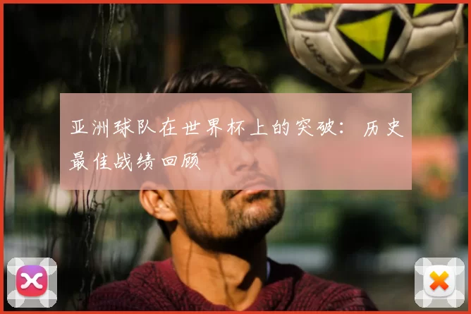 亚洲球队在世界杯上的突破：历史最佳战绩回顾