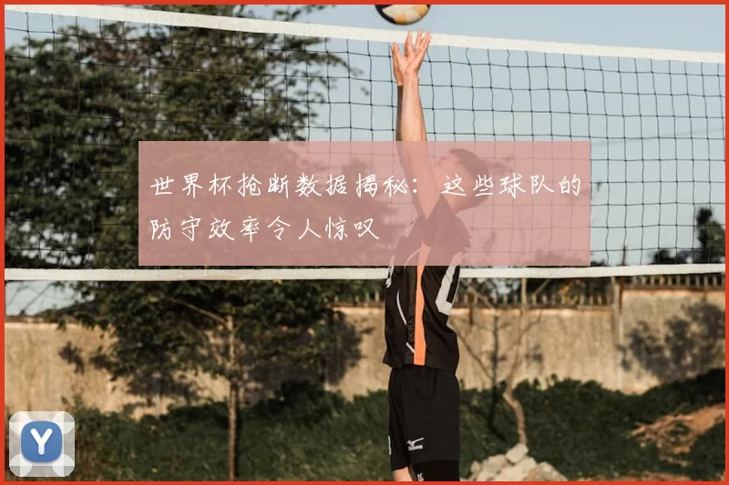世界杯抢断数据揭秘：这些球队的防守效率令人惊叹