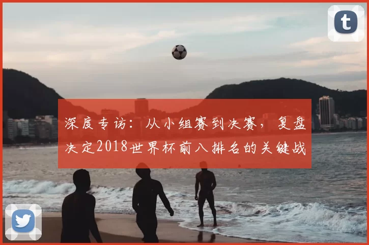 深度专访：从小组赛到决赛，复盘决定2018世界杯前八排名的关键战役