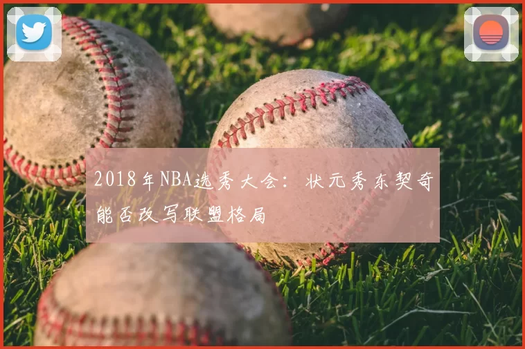 2018年NBA选秀大会：状元秀东契奇能否改写联盟格局