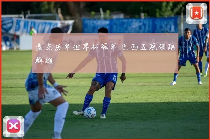 盘点历年世界杯冠军 巴西五冠领跑群雄