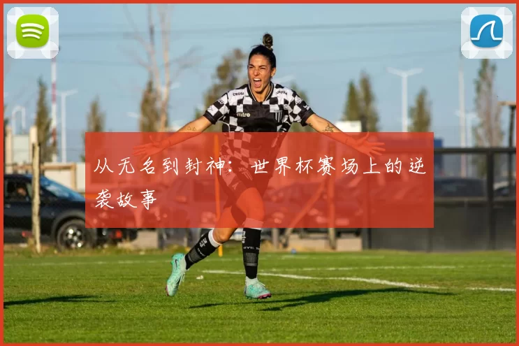 从无名到封神：世界杯赛场上的逆袭故事