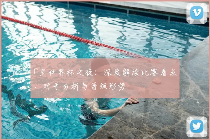 C罗世界杯之夜:深度解读比赛看点、对手分析与晋级形势