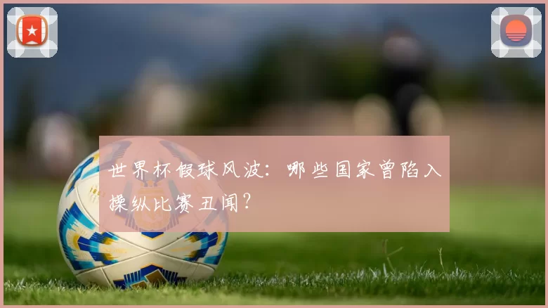 世界杯假球风波：哪些国家曾陷入操纵比赛丑闻？