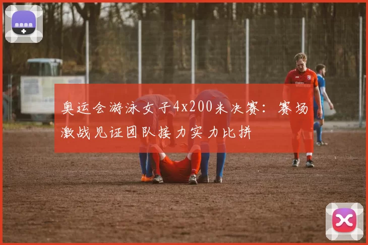 奥运会游泳女子4x200米决赛：赛场激战见证团队接力实力比拼