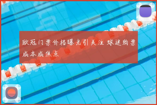 欧冠门票价格曝光引关注 球迷购票成本成焦点