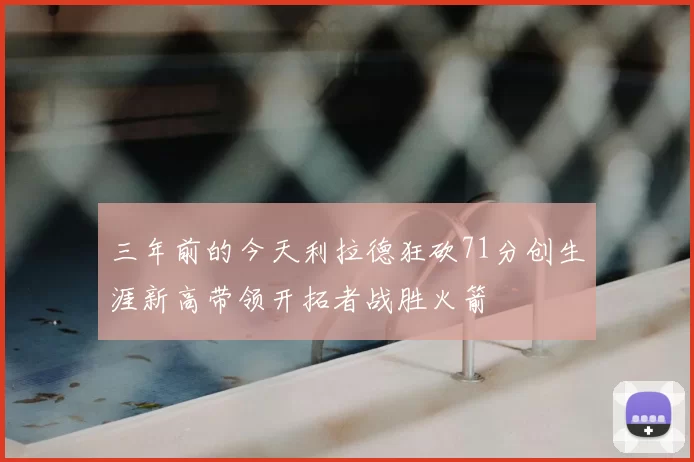 三年前的今天利拉德狂砍71分创生涯新高带领开拓者战胜火箭