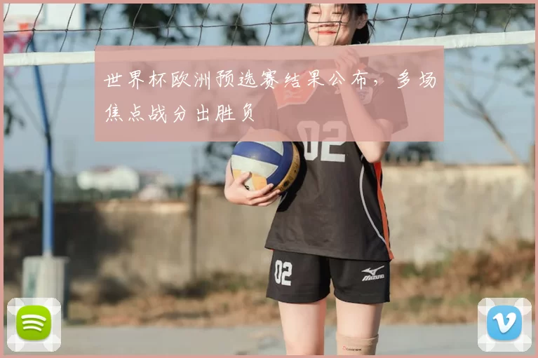 世界杯欧洲预选赛结果公布，多场焦点战分出胜负