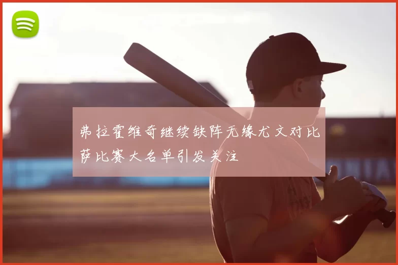 弗拉霍维奇继续缺阵无缘尤文对比萨比赛大名单引发关注