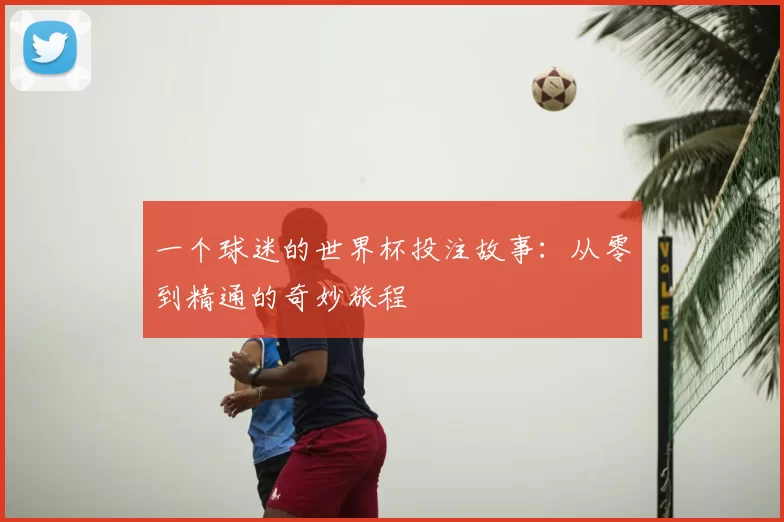 一个球迷的世界杯投注故事:从零到精通的奇妙旅程