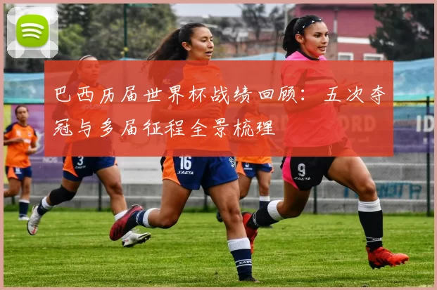 巴西历届世界杯战绩回顾:五次夺冠与多届征程全景梳理