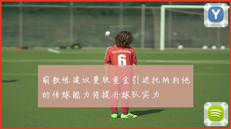 前教练建议曼联重金引进托纳利他的传球能力将提升球队实力