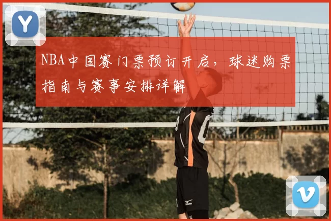 NBA中国赛门票预订开启，球迷购票指南与赛事安排详解