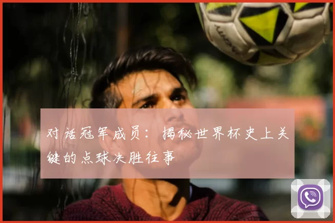 对话冠军成员：揭秘世界杯史上关键的点球决胜往事