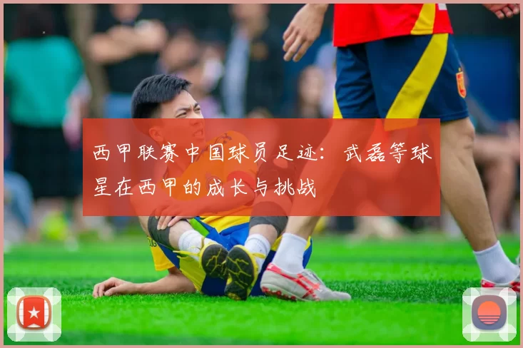 西甲联赛中国球员足迹：武磊等球星在西甲的成长与挑战