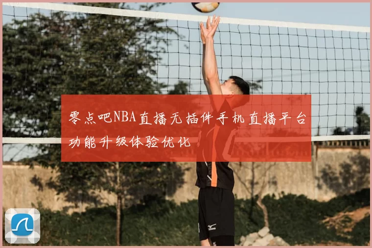 零点吧NBA直播无插件手机直播平台功能升级体验优化