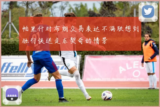 帕里什对布朗交易表达不满联想到独行侠送走东契奇的情景