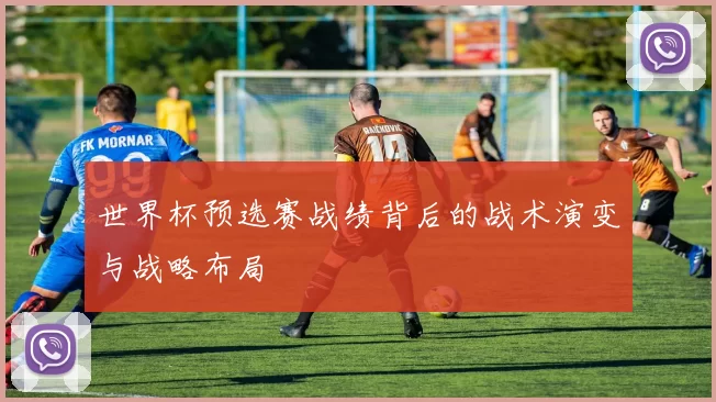 世界杯预选赛战绩背后的战术演变与战略布局