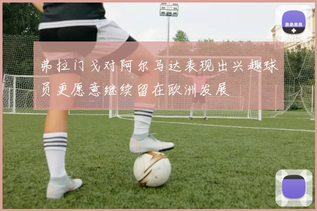 弗拉门戈对阿尔马达表现出兴趣球员更愿意继续留在欧洲发展