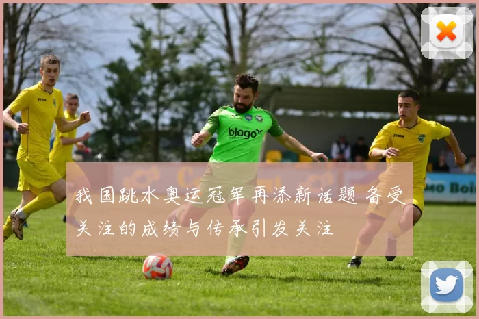 我国跳水奥运冠军再添新话题 备受关注的成绩与传承引发关注