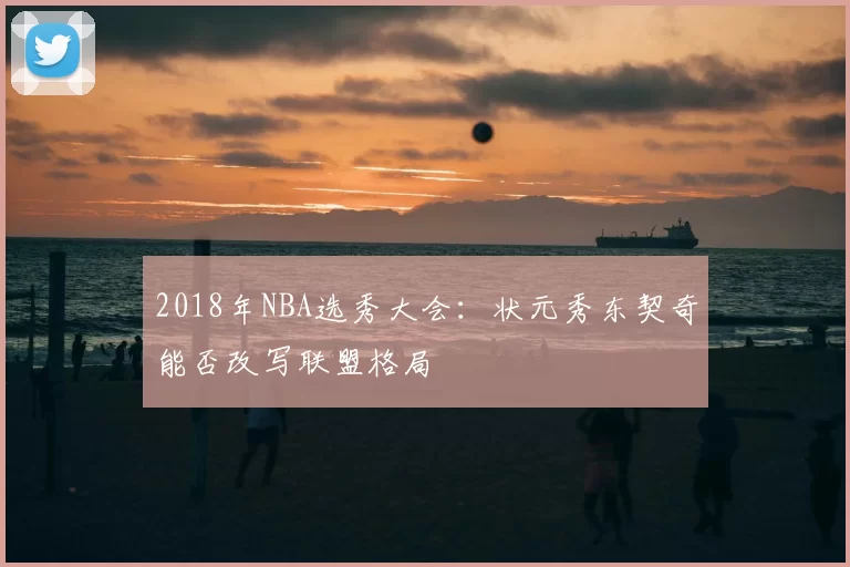 2018年NBA选秀大会：状元秀东契奇能否改写联盟格局