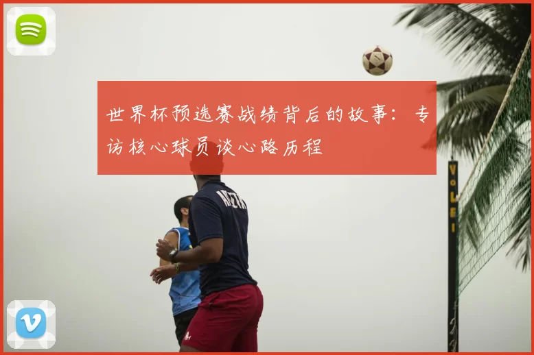 世界杯预选赛战绩背后的故事：专访核心球员谈心路历程