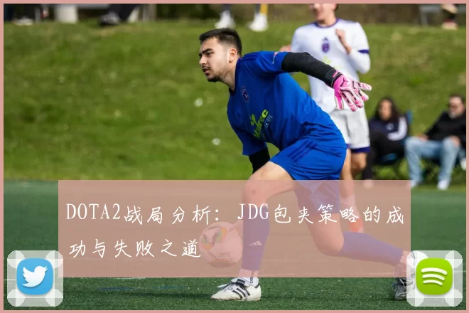 DOTA2战局分析：JDG包夹策略的成功与失败之道