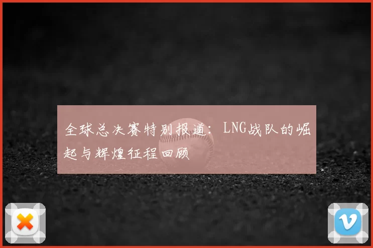 全球总决赛特别报道：LNG战队的崛起与辉煌征程回顾