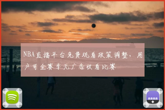 NBA直播平台免费观看政策调整，用户可全赛季无广告收看比赛