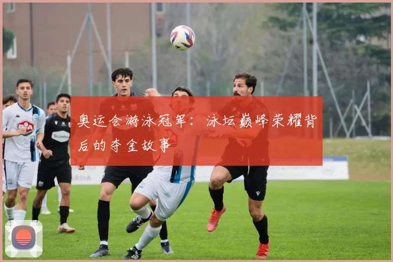 奥运会游泳冠军：泳坛巅峰荣耀背后的夺金故事