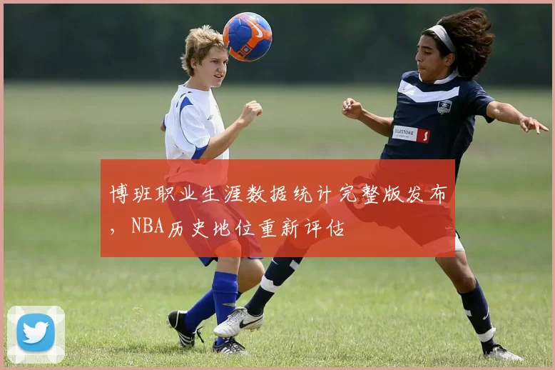 博班职业生涯数据统计完整版发布，NBA历史地位重新评估