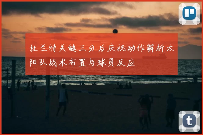 杜兰特关键三分后庆祝动作解析太阳队战术布置与球员反应